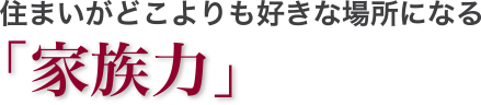 住まいがどこよりも好きな場所になる「家族力」