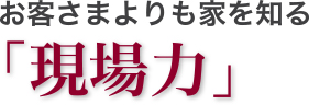 お客さまよりも家を知る「現場力」