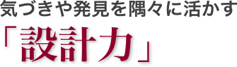 気づきや発見を隅々に活かす「設計力」